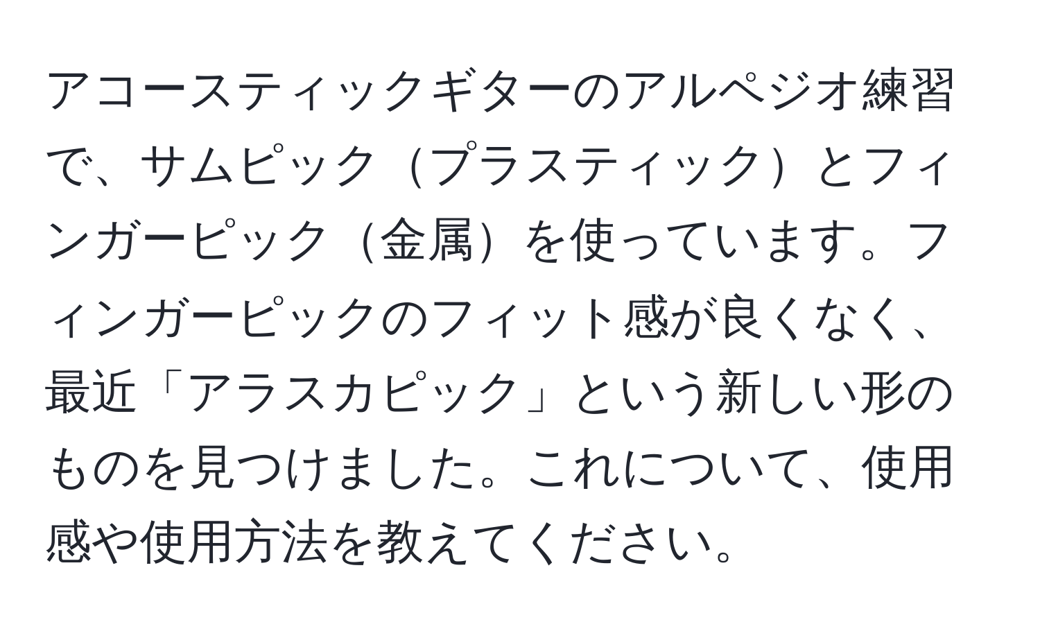 アコースティックギターのアルペジオ練習で、サムピックプラスティックとフィンガーピック金属を使っています。フィンガーピックのフィット感が良くなく、最近「アラスカピック」という新しい形のものを見つけました。これについて、使用感や使用方法を教えてください。