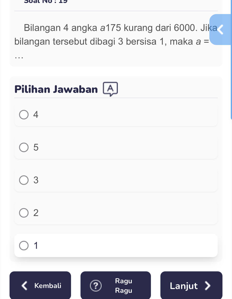 Soat No : 19
Bilangan 4 angka a175 kurang dari 6000. Jika
bilangan tersebut dibagi 3 bersisa 1, maka a=...
Pilihan Jawaban A
4
5
3
2
1
Ragu
Kembali Lanjut
Ragu