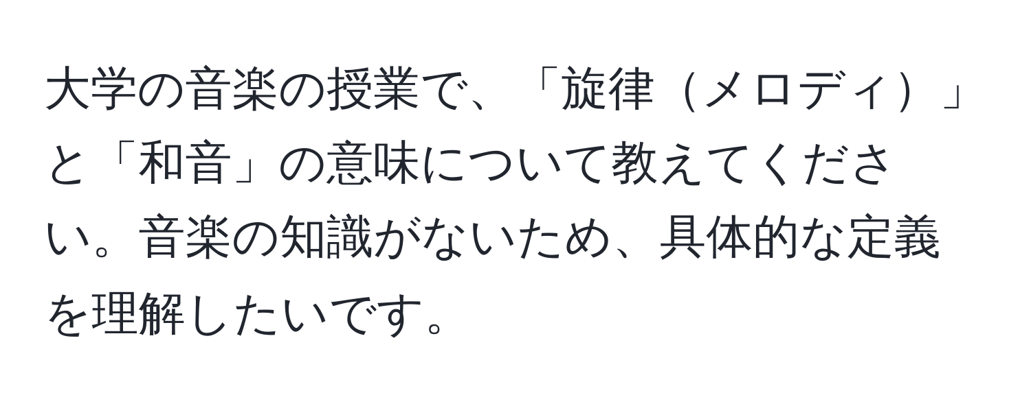 大学の音楽の授業で、「旋律メロディ」と「和音」の意味について教えてください。音楽の知識がないため、具体的な定義を理解したいです。