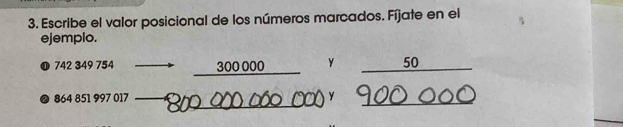 Escribe el valor posicional de los números marcados. Fíjate en el 
ejemplo.
742 349 754 300 000 Y 50
_ 
a 864 851 997 017 y
_