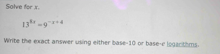 Solve for x.
13^(8x)=9^(-x+4)
Write the exact answer using either base -10 or base-e logarithms.