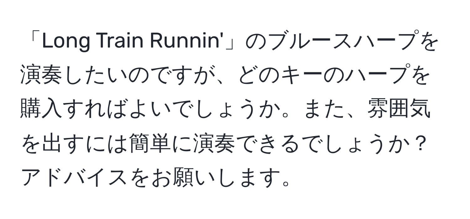 「Long Train Runnin'」のブルースハープを演奏したいのですが、どのキーのハープを購入すればよいでしょうか。また、雰囲気を出すには簡単に演奏できるでしょうか？アドバイスをお願いします。