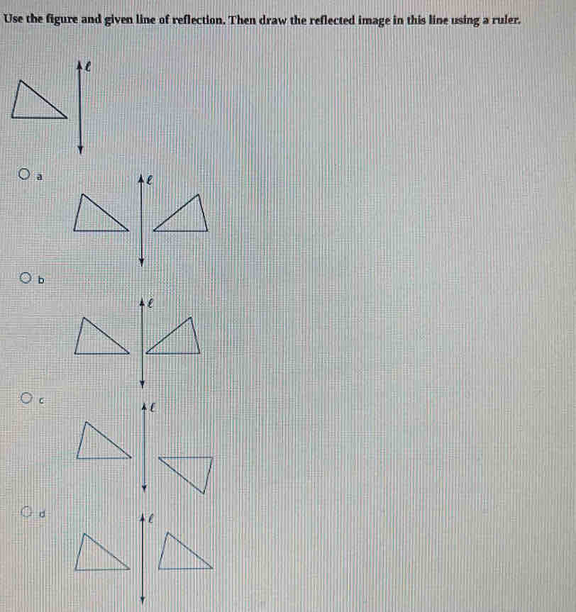 Use the figure and given line of reflection. Then draw the reflected image in this line using a ruler. 
a 
b 
c 
d