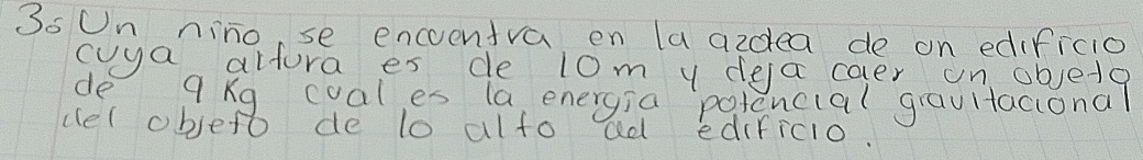 3o On nino, se encoeniva en la azdea de on edificio 
cuya altura es de 10m y dea caer on objetg 
de 9Kg coales la energia `potencial grauitacional 
ccel obeto de to alto ad edificio.