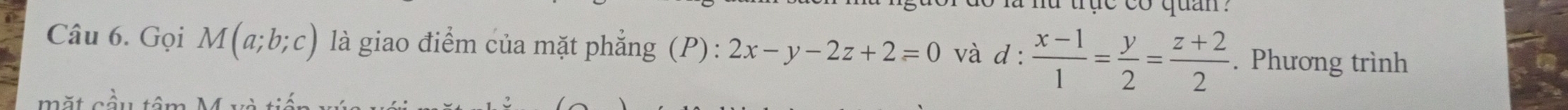 ft trục co quan .
Câu 6. Gọi M(a;b;c) là giao điểm của mặt phẳng (P): 2x-y-2z+2=0 và d: (x-1)/1 = y/2 = (z+2)/2 . Phương trình