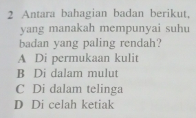 Antara bahagian badan berikut,
yang manakah mempunyai suhu
badan yang paling rendah?
A Di permukaan kulit
B Di dalam mulut
C Di dalam telinga
D Di celah ketiak