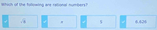 Which of the following are rational numbers?
sqrt(8) 6.626
π
5