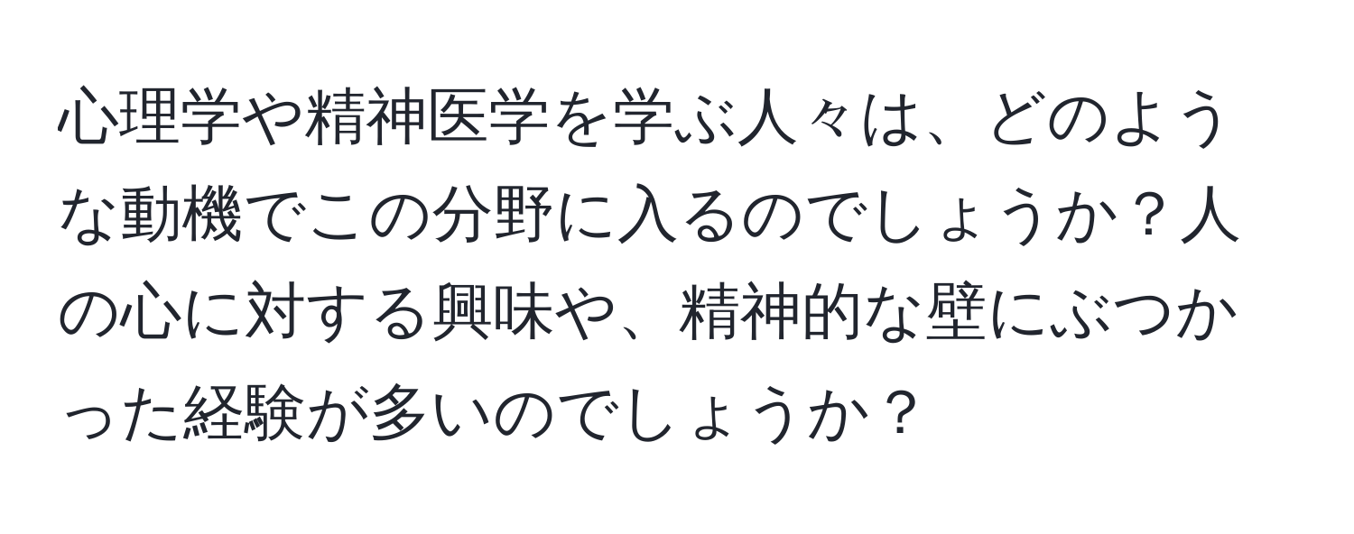 心理学や精神医学を学ぶ人々は、どのような動機でこの分野に入るのでしょうか？人の心に対する興味や、精神的な壁にぶつかった経験が多いのでしょうか？