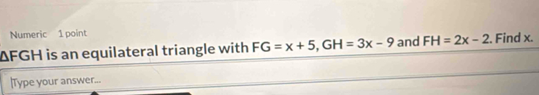 Numeric 1 point
ΔFGH is an equilateral triangle with FG=x+5, GH=3x-9 and FH=2x-2. Find x. 
|Type your answer...