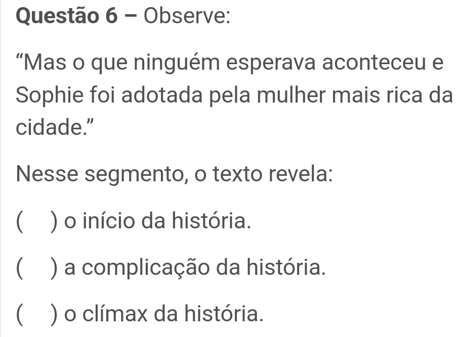 Observe:
“Mas o que ninguém esperava aconteceu e
Sophie foi adotada pela mulher mais rica da
cidade.”
Nesse segmento, o texto revela:
 ) o início da história.
 ) a complicação da história.
 ) o clímax da história.