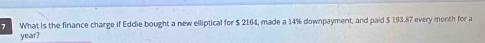 What is the finance charge if Eddie bought a new elliptical for $ 2164, made a 14% downpayment, and paid $ 193.87 every month for a
year?