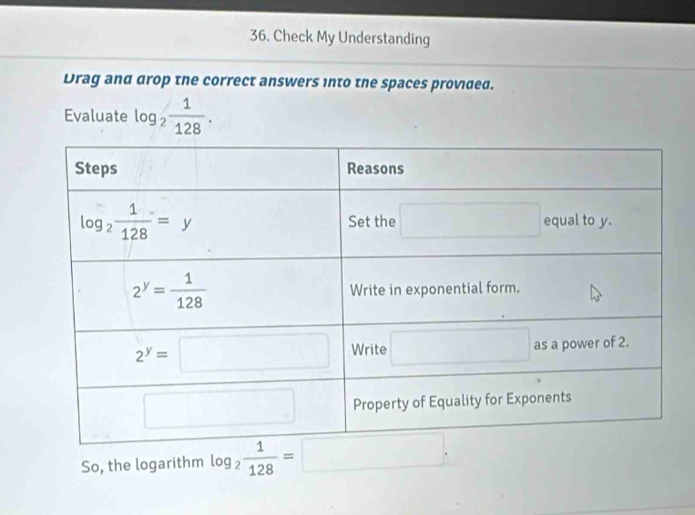 Check My Understanding
Drag and drop the correct answers into the spaces provided.
Evaluate log _2 1/128 .
So, the logarithm log _2 1/128 =□ .