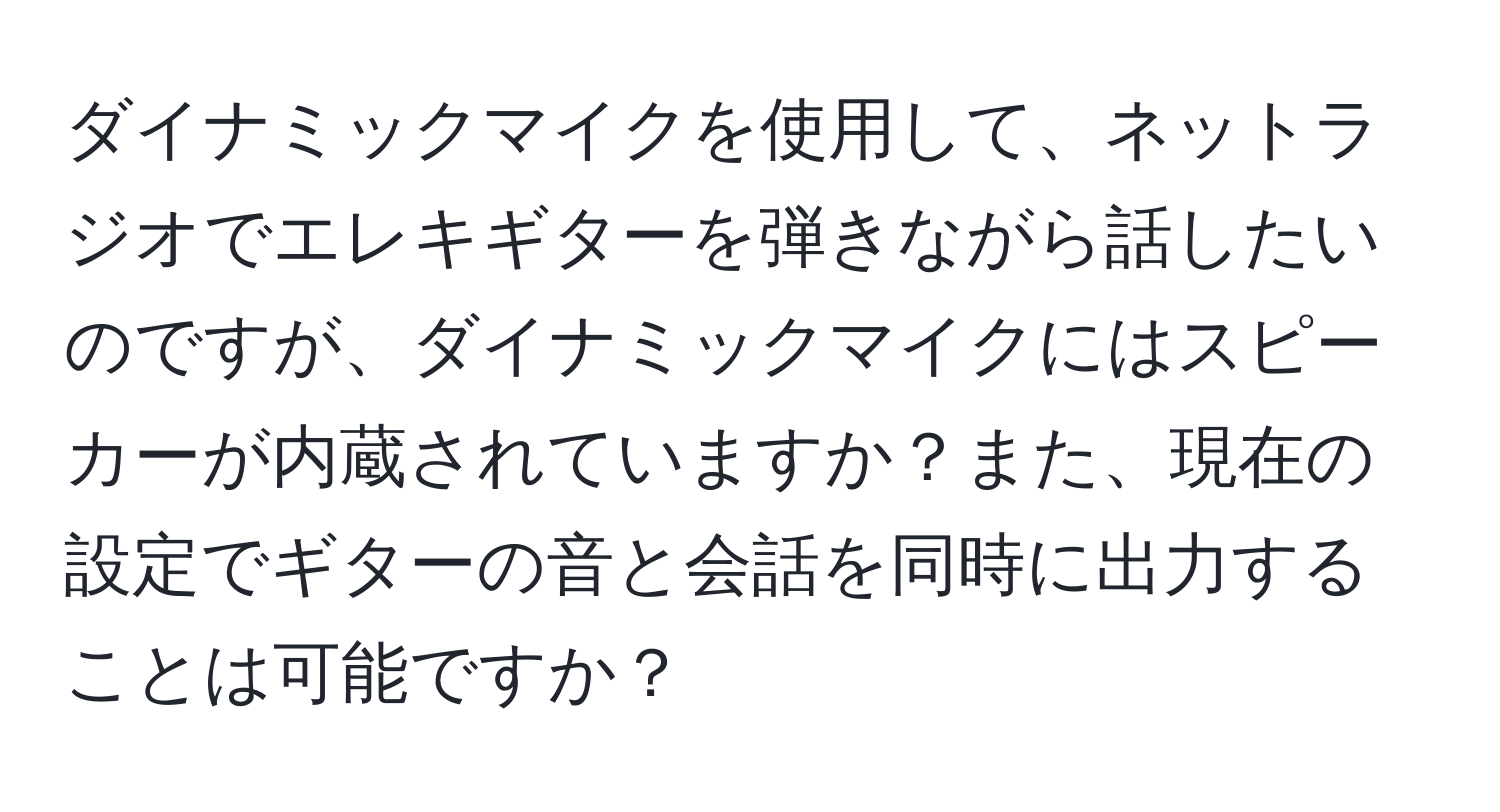 ダイナミックマイクを使用して、ネットラジオでエレキギターを弾きながら話したいのですが、ダイナミックマイクにはスピーカーが内蔵されていますか？また、現在の設定でギターの音と会話を同時に出力することは可能ですか？