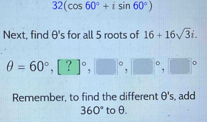 32(cos 60°+isin 60°)
Next, find θ 's for all 5 roots of 16+16sqrt(3)i.
θ =60°, [?]^circ , □°, □°, □°
Remember, to find the different θ 's , add
360° to θ.