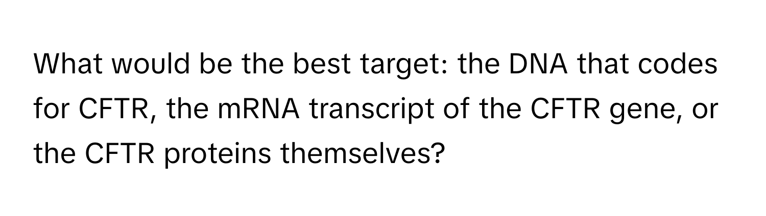 What would be the best target: the DNA that codes for CFTR, the mRNA transcript of the CFTR gene, or the CFTR proteins themselves?