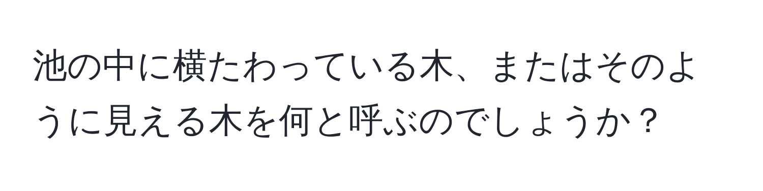 池の中に横たわっている木、またはそのように見える木を何と呼ぶのでしょうか？