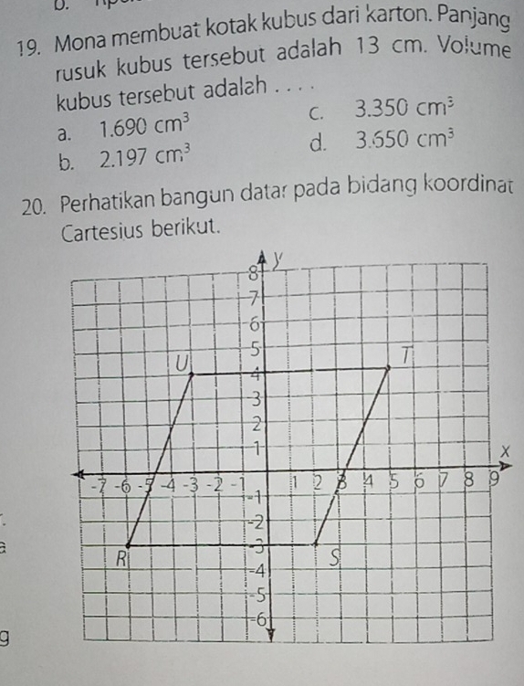 Mona membuat kotak kubus dari karton. Panjang
rusuk kubus tersebut adalah 13 cm. Volume
kubus tersebut adalah . . . .
a. 1.690cm^3
C. 3.350cm^3
b. 2.197cm^3 d. 3.650cm^3
20. Perhatikan bangun datar pada bidang koordinat