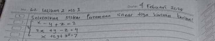 A Febuari 2015 
Se latihan 2 No I 
Selecaikan sistem Persomaan linear figa Variahe beiput
beginarrayl x-y+z=2 2x+y-z=4 x+zy+3z=7endarray.