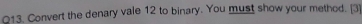 Convert the denary vale 12 to binary. You must show your method. [3]