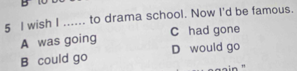 wish I ...... to drama school. Now I'd be famous.
C had gone
A was going
D would go
B could go
`a in ”