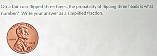 On a fair coin flipped three times, the probability of flipping three heads is what 
number? Write your answer as a simplifed fraction.