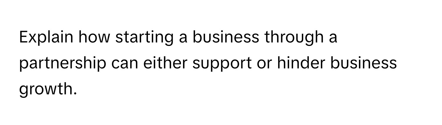 Explain how starting a business through a partnership can either support or hinder business growth.