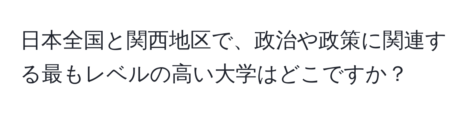 日本全国と関西地区で、政治や政策に関連する最もレベルの高い大学はどこですか？