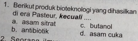 Berikut produk bioteknologi yang dihasilkan
di era Pasteur, kecuali ....
a. asam sitrat c. butanol
b. antibiotik d. asam cuka