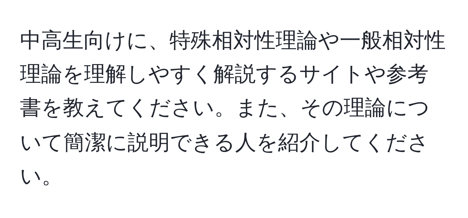 中高生向けに、特殊相対性理論や一般相対性理論を理解しやすく解説するサイトや参考書を教えてください。また、その理論について簡潔に説明できる人を紹介してください。