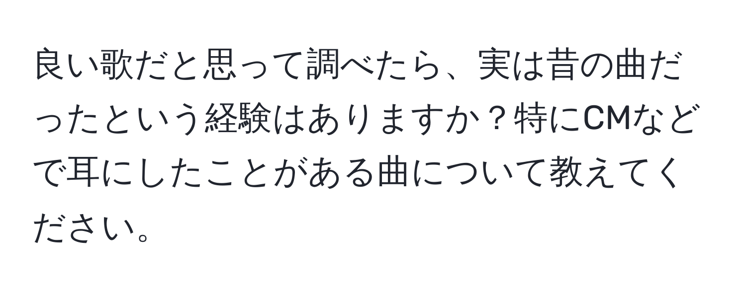 良い歌だと思って調べたら、実は昔の曲だったという経験はありますか？特にCMなどで耳にしたことがある曲について教えてください。