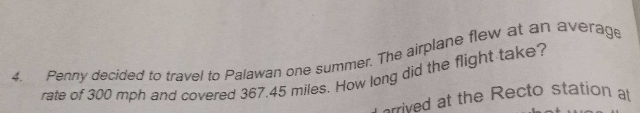 Penny decided to travel to Palawan one summer. The airplane flew at an average 
rate of 300 mph and covered 367.45 miles. How long did the flight take? 
errived at the Recto station at