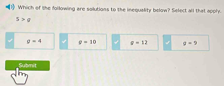 Which of the following are solutions to the inequality below? Select all that apply.
5>g
g=4
g=10
g=12
g=9
Submit