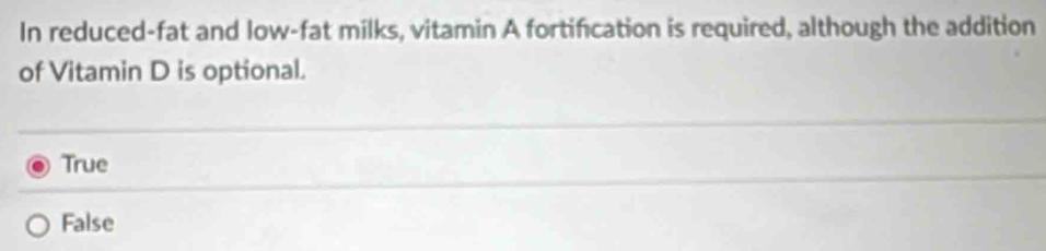 In reduced-fat and low-fat milks, vitamin A fortification is required, although the addition
of Vitamin D is optional.
True
False