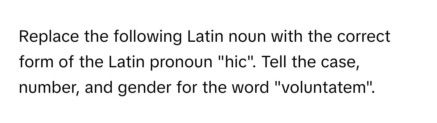 Replace the following Latin noun with the correct form of the Latin pronoun "hic". Tell the case, number, and gender for the word "voluntatem".