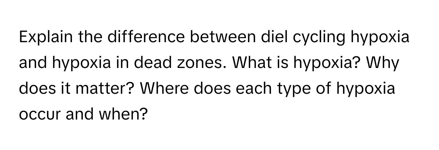 Explain the difference between diel cycling hypoxia and hypoxia in dead zones. What is hypoxia? Why does it matter? Where does each type of hypoxia occur and when?