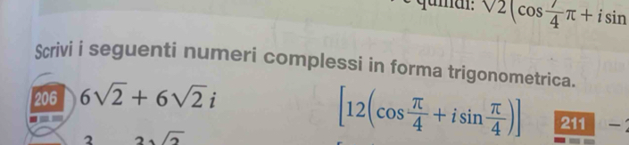 surd 2(cos  7/4 π +isin
Scrivi i seguenti numeri complessi in forma trigonometrica. 
206 6sqrt(2)+6sqrt(2)i
2 2sqrt(2)
[12(cos  π /4 +isin  π /4 )] 211 -