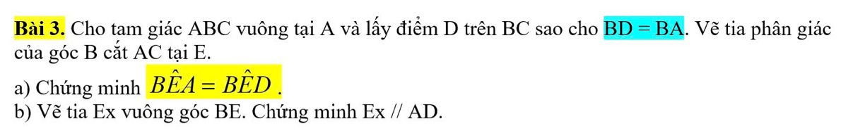 Cho tam giác ABC vuông tại A và lấy điểm D trên BC sao cho BD=BA. Về tia phân giác 
của góc B cắt AC tại E. 
a) Chứng minh Bhat EA=Bhat ED
b) Vẽ tia Ex vuông góc BE. Chứng minh Ex//AD.