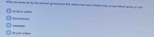 What are terms set by the national government that states must meet wbether they accept federal grants or not?
de facto arders
formulations
rnandates
de jure orders