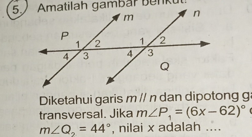 Diketahui garis mparallel n dan dipotong ga 
transversal. Jika m∠ P_1=(6x-62)^circ 
m∠ Q_2=44° , nilai x adalah ....