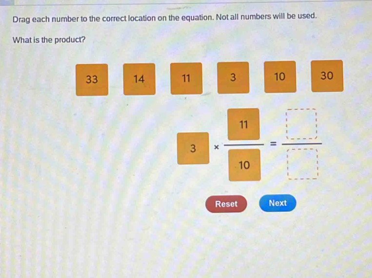 Drag each number to the correct location on the equation. Not all numbers will be used.
What is the product?
33 14 11 3 10 30
3.3=frac □ 10= □ /□   
Reset Next