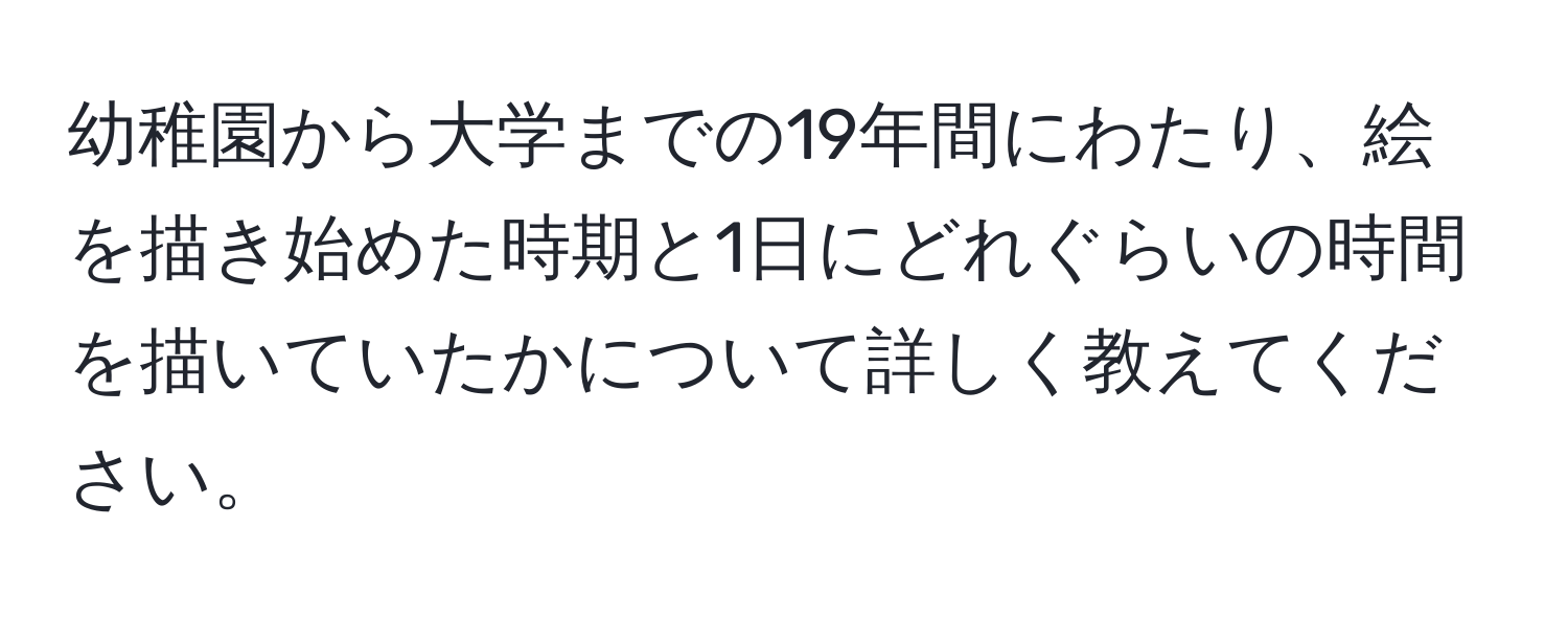 幼稚園から大学までの19年間にわたり、絵を描き始めた時期と1日にどれぐらいの時間を描いていたかについて詳しく教えてください。