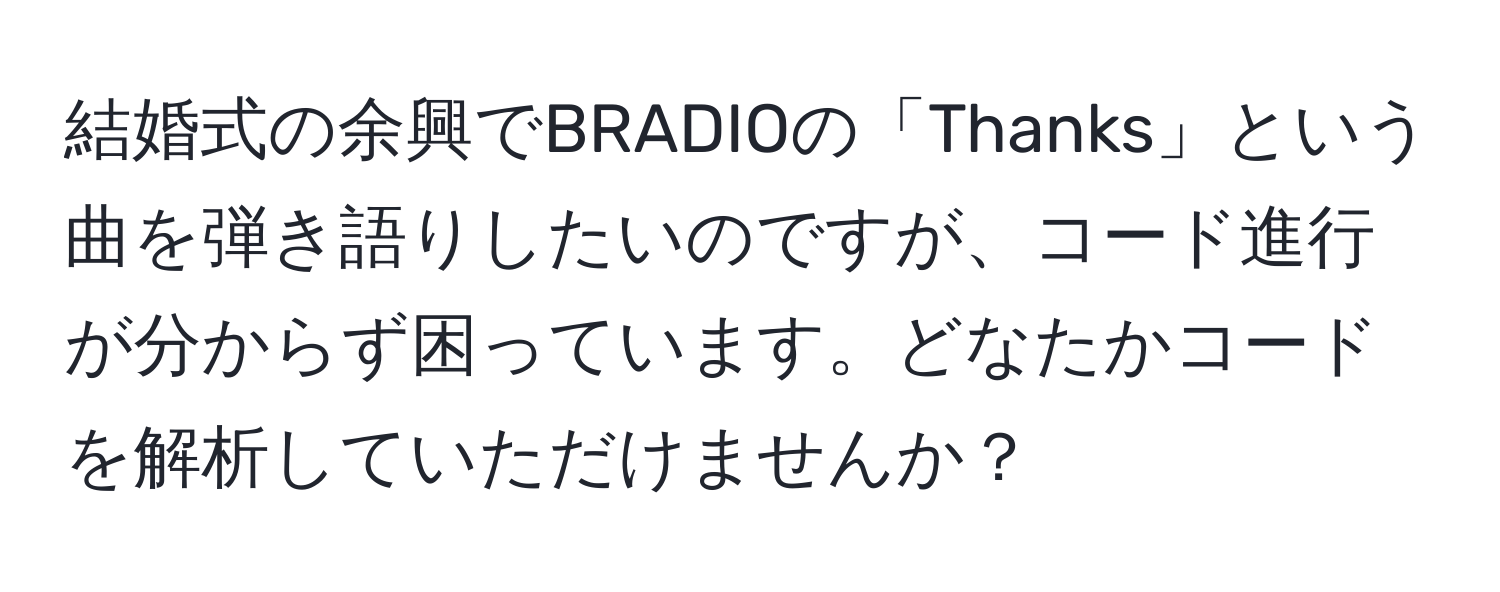 結婚式の余興でBRADIOの「Thanks」という曲を弾き語りしたいのですが、コード進行が分からず困っています。どなたかコードを解析していただけませんか？