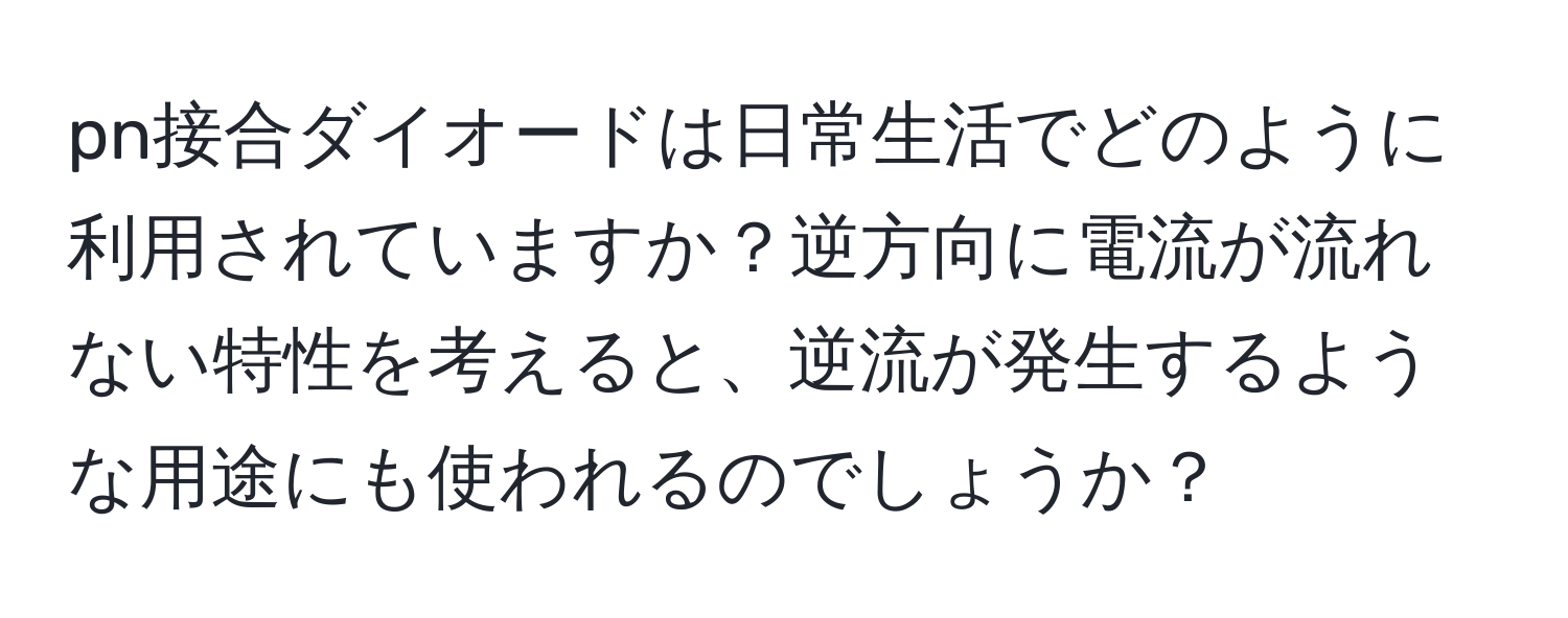 pn接合ダイオードは日常生活でどのように利用されていますか？逆方向に電流が流れない特性を考えると、逆流が発生するような用途にも使われるのでしょうか？