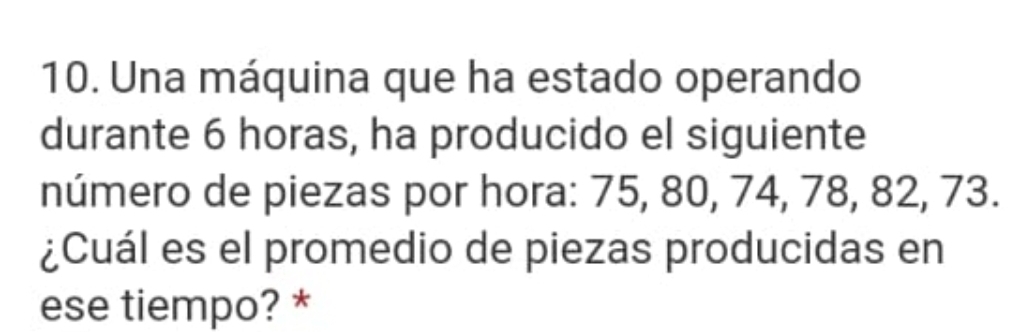 Una máquina que ha estado operando 
durante 6 horas, ha producido el siguiente 
número de piezas por hora: 75, 80, 74, 78, 82, 73. 
¿Cuál es el promedio de piezas producidas en 
ese tiempo? *