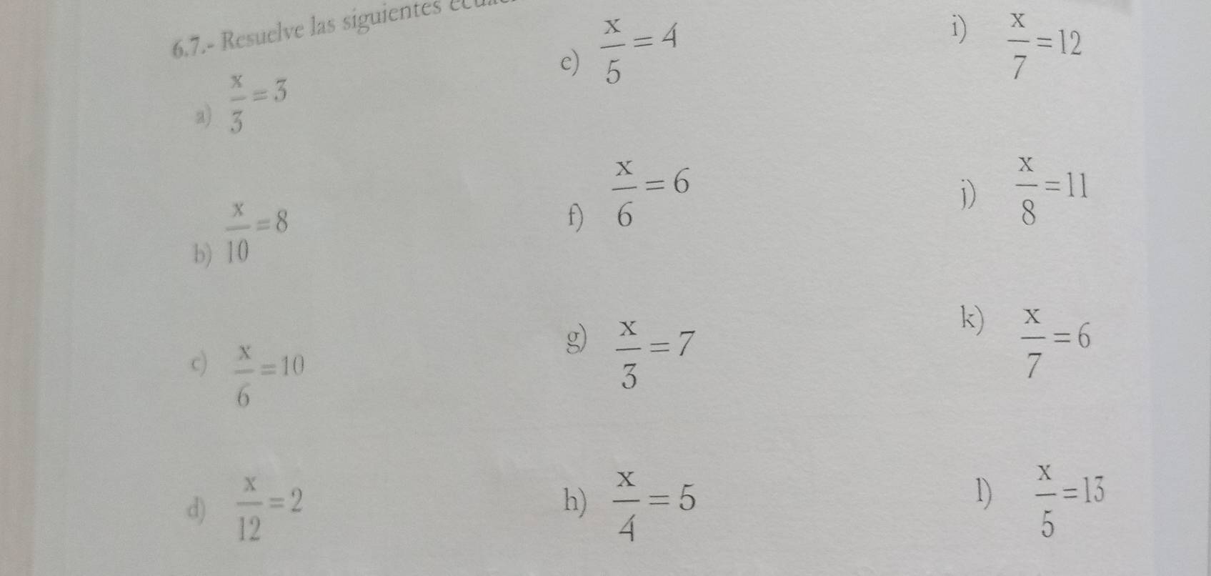 6.7.- Resuelve las siguientes e 
e)  x/5 =4
i)  x/7 =12
2)  x/3 =3
b)  x/10 =8
f)  x/6 =6
i)  x/8 =11
k) 
c)  x/6 =10
g)  x/3 =7  x/7 =6
d)  x/12 =2  x/4 =5  x/5 =15
h) 
1)