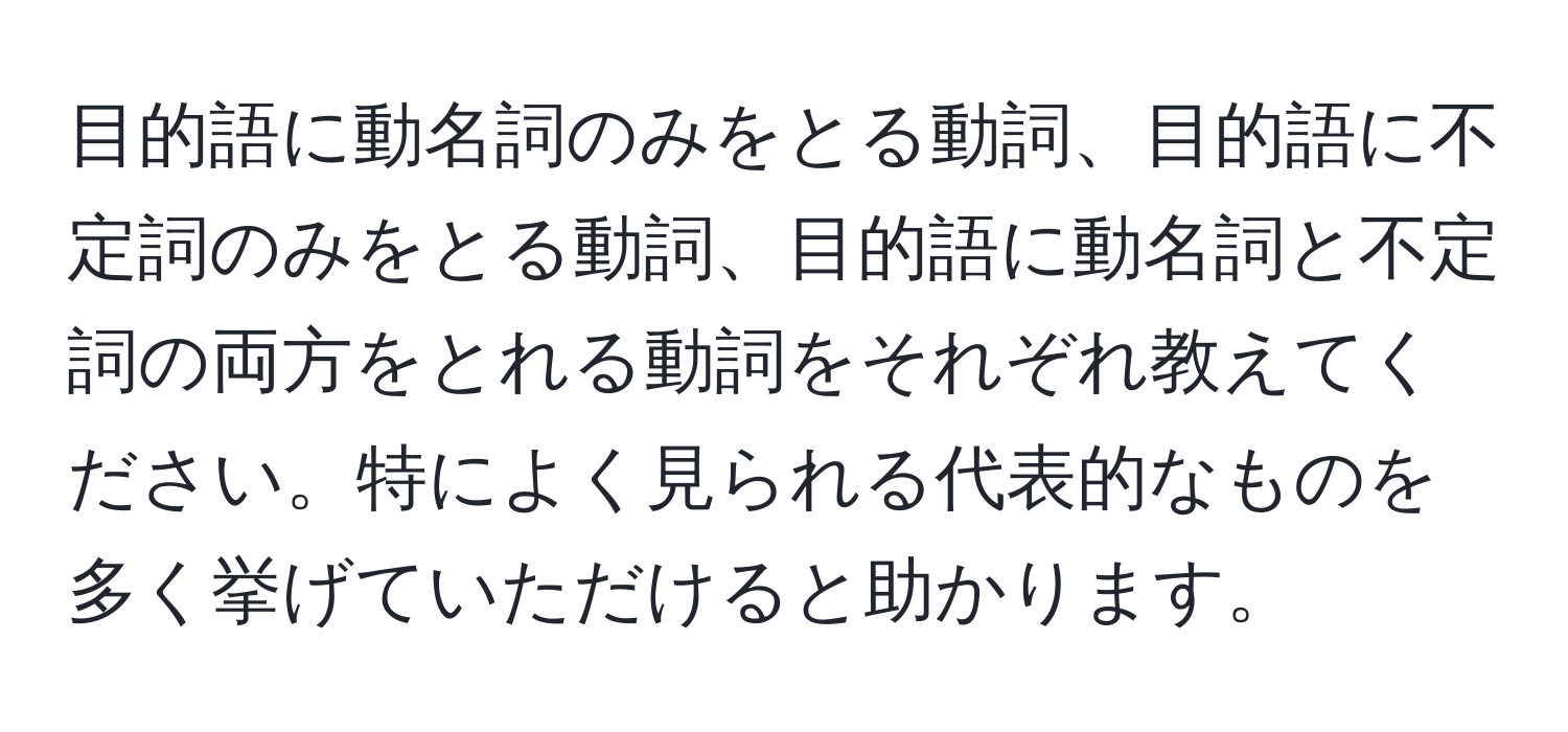 目的語に動名詞のみをとる動詞、目的語に不定詞のみをとる動詞、目的語に動名詞と不定詞の両方をとれる動詞をそれぞれ教えてください。特によく見られる代表的なものを多く挙げていただけると助かります。