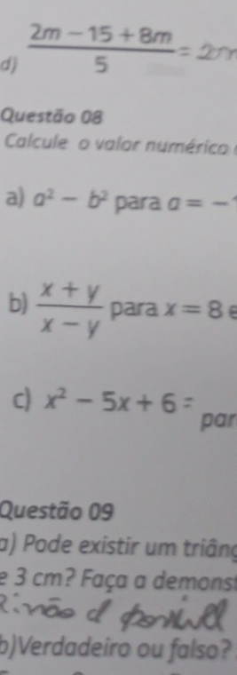  (2m-15+8m)/5 
Questão 08 
Calcule o valor numérico 
a) a^2-b^2 para a=-
b)  (x+y)/x-y  para x=8
c) x^2-5x+6=
par 
Questão 09 
a) Pode existir um triâng 
e 3 cm? Faça a demonst 
b)Verdadeiro ou falso?