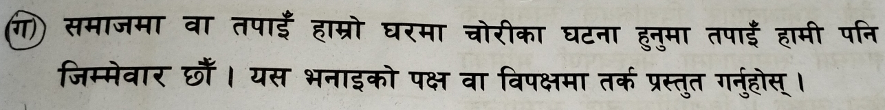 (ग)) समाजमा वा तपाईँ हाम्रो घरमा चोरीका घटना हुनुमा तपाईँ हामी पनि 
जिम्मेवार छौंँ। यस भनाइको पक्ष वा विपक्षमा तर्क प्रस्तुत गनुंहोस् ।