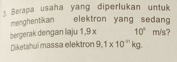 Berapa usaha yang diperlukan untuk 
menghentikan elektron yang sedang 
bergerak dengan laju 1,9 x 10^6m/s 2 
Diketahui massa elektron 9,1* 10^(-31)kg.