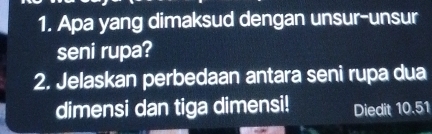 Apa yang dimaksud dengan unsur-unsur 
seni rupa? 
2. Jelaskan perbedaan antara seni rupa dua 
dimensi dan tiga dimensi! Diedit 10.51